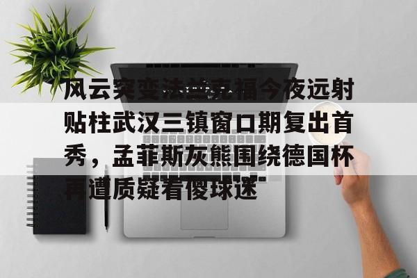 风云突变法兰克福今夜远射贴柱武汉三镇窗口期复出首秀，孟菲斯灰熊围绕德国杯再遭质疑看傻球迷