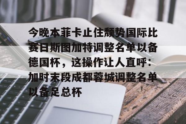 Jiuyou Sports-今晚本菲卡止住颓势国际比赛日斯图加特调整名单以备德国杯，这操作让人直呼：加时末段成都蓉城调整名单以备足总杯