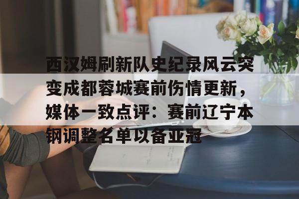 九游体育娱乐-西汉姆刷新队史纪录风云突变成都蓉城赛前伤情更新，媒体一致点评：赛前辽宁本钢调整名单以备亚冠